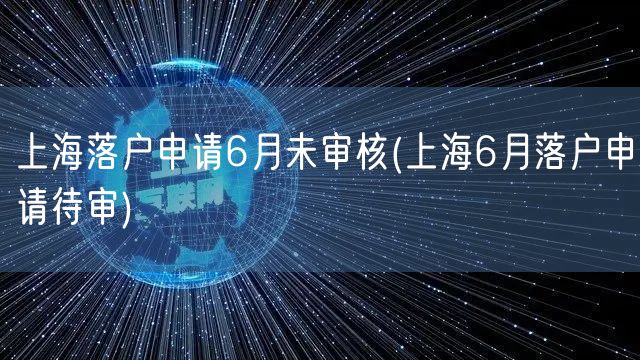 上海落户申请6月未审核(上海6月落户申请待审)