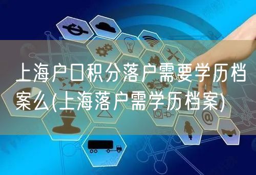 上海户口积分落户需要学历档案么(上海落户需学历档案)