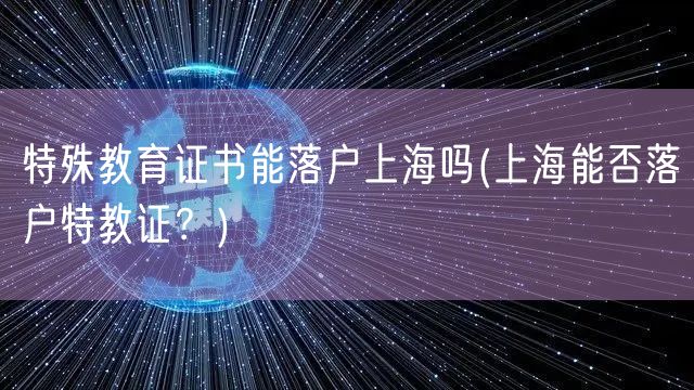 特殊教育证书能落户上海吗(上海能否落户特教证？)