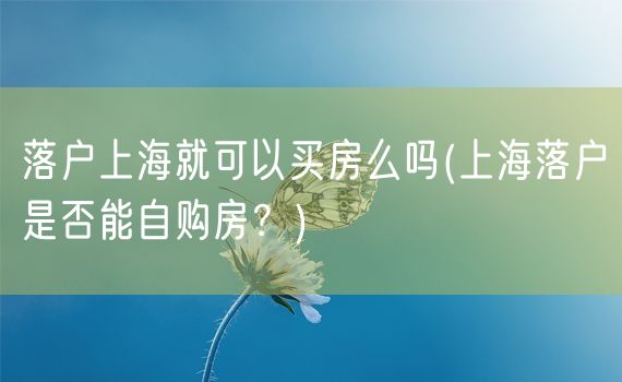 落户上海就可以买房么吗(上海落户是否能自购房？)