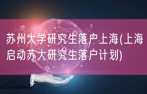 苏州大学研究生落户上海(上海启动苏大研究生落户计划)