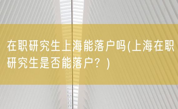 在职研究生上海能落户吗(上海在职研究生是否能落户？)