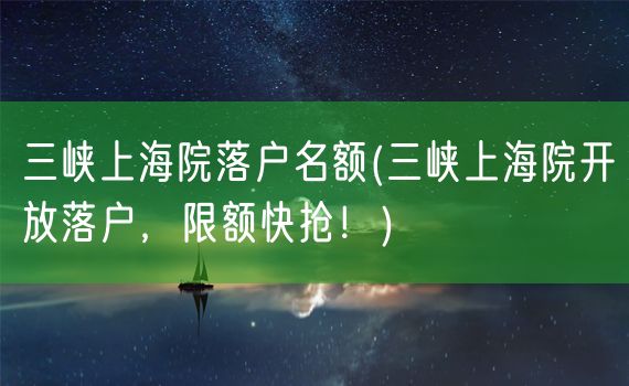 三峡上海院落户名额(三峡上海院开放落户，限额快抢！)