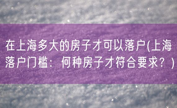 在上海多大的房子才可以落户(上海落户门槛：何种房子才符合要求？)