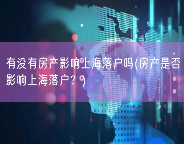 有没有房产影响上海落户吗(房产是否影响上海落户？)