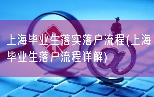 上海毕业生落实落户流程(上海毕业生落户流程详解)