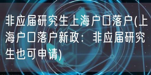 非应届研究生上海户口落户(上海户口落户新政：非应届研究生也可申请)