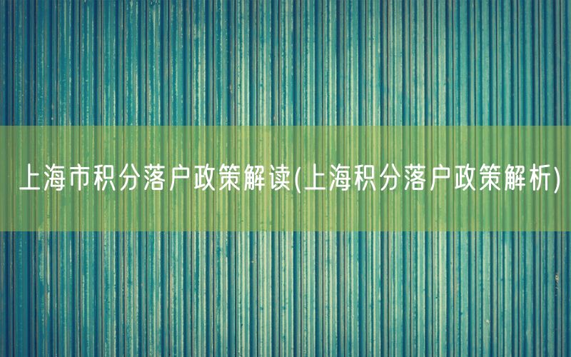 上海市积分落户政策解读(上海积分落户政策解析)