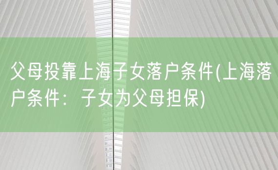 父母投靠上海子女落户条件(上海落户条件：子女为父母担保)