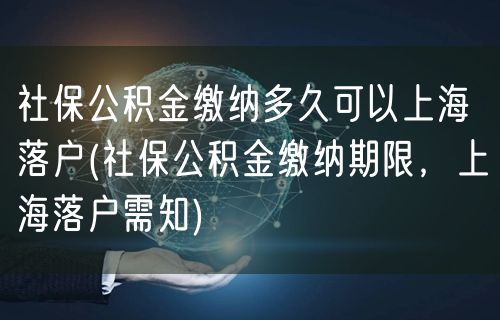 社保公积金缴纳多久可以上海落户(社保公积金缴纳期限，上海落户需知)