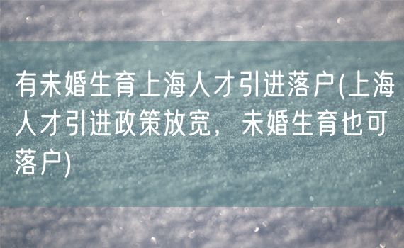 有未婚生育上海人才引进落户(上海人才引进政策放宽，未婚生育也可落户)