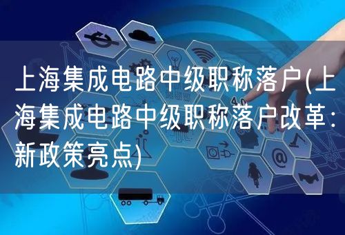 上海集成电路中级职称落户(上海集成电路中级职称落户改革：新政策亮点)