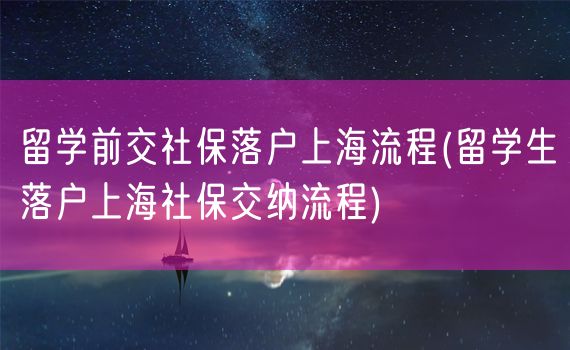 留学前交社保落户上海流程(留学生落户上海社保交纳流程)