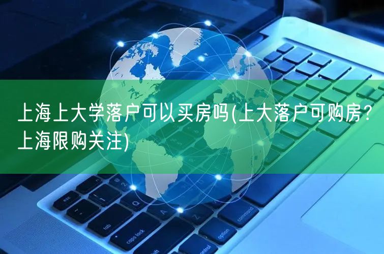 上海上大学落户可以买房吗(上大落户可购房？上海限购关注)