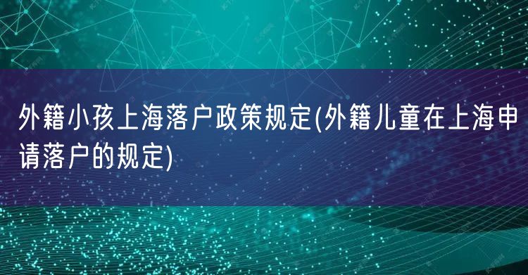 外籍小孩上海落户政策规定(外籍儿童在上海申请落户的规定)