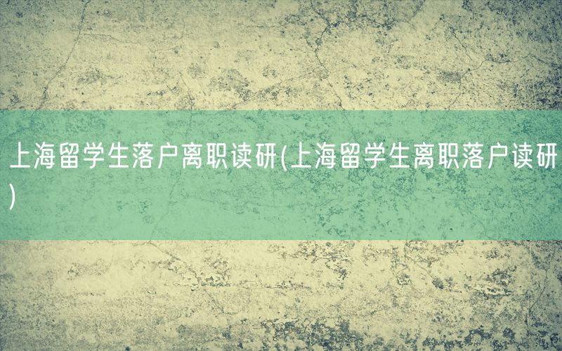 上海留学生落户离职读研(上海留学生离职落户读研)