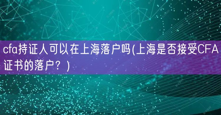 cfa持证人可以在上海落户吗(上海是否接受CFA证书的落户？)