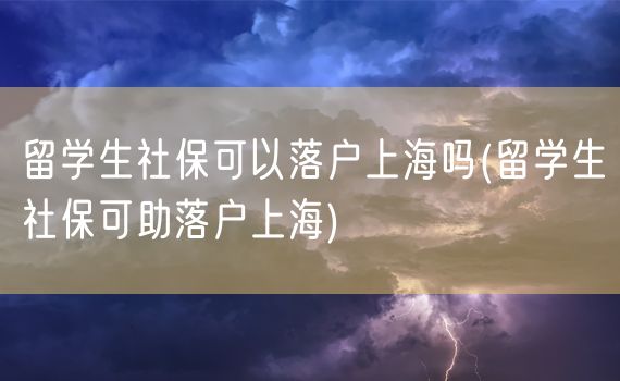 留学生社保可以落户上海吗(留学生社保可助落户上海)