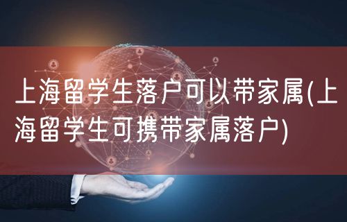 上海留学生落户可以带家属(上海留学生可携带家属落户)