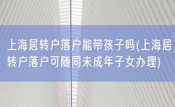 上海居转户落户能带孩子吗(上海居转户落户可随同未成年子女办理)