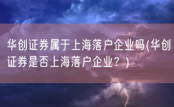 华创证券属于上海落户企业吗(华创证券是否上海落户企业？)