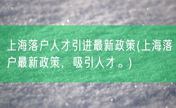 上海落户人才引进最新政策(上海落户最新政策，吸引人才。)