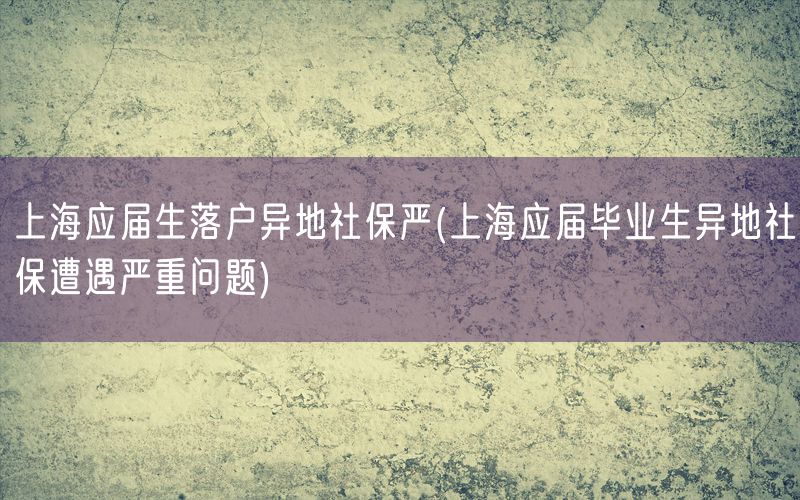 上海应届生落户异地社保严(上海应届毕业生异地社保遭遇严重问题)