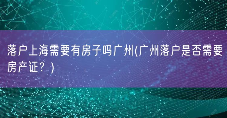 落户上海需要有房子吗广州(广州落户是否需要房产证？)