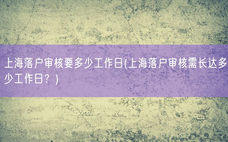 上海落户审核要多少工作日(上海落户审核需长达多少工作日？)