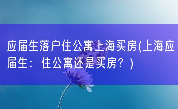 应届生落户住公寓上海买房(上海应届生：住公寓还是买房？)