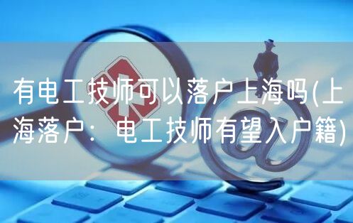 有电工技师可以落户上海吗(上海落户：电工技师有望入户籍)