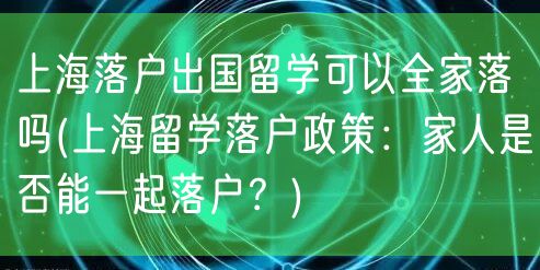 上海落户出国留学可以全家落吗(上海留学落户政策：家人是否能一起落户？)