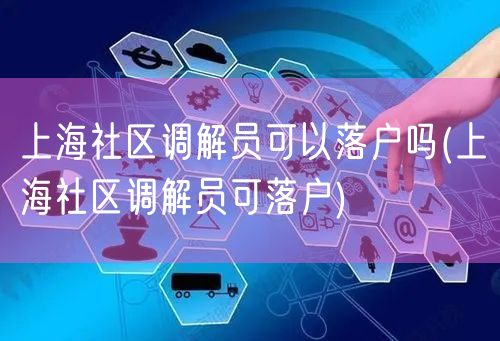 上海社区调解员可以落户吗(上海社区调解员可落户)