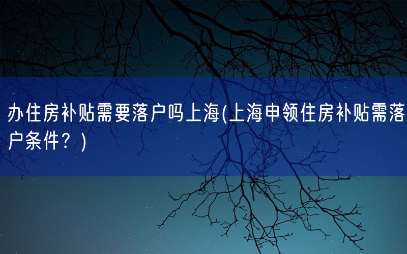 办住房补贴需要落户吗上海(上海申领住房补贴需落户条件？)