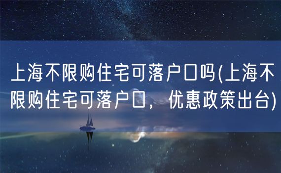 上海不限购住宅可落户口吗(上海不限购住宅可落户口，优惠政策出台)