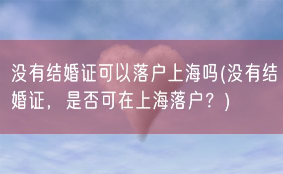 没有结婚证可以落户上海吗(没有结婚证，是否可在上海落户？)