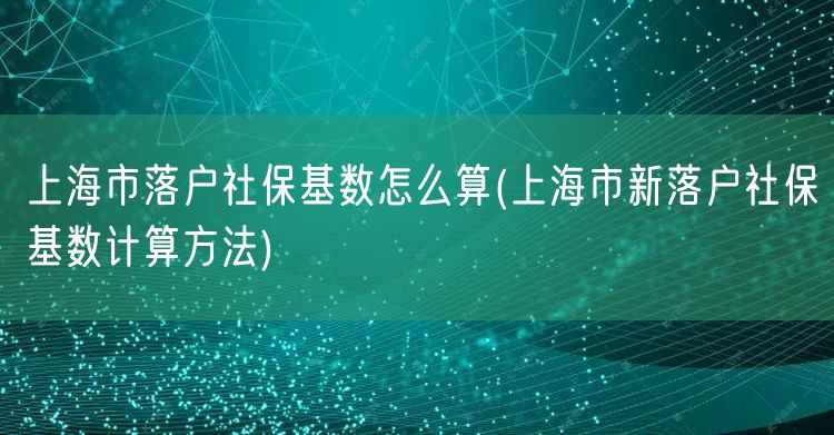 上海市落户社保基数怎么算(上海市新落户社保基数计算方法)