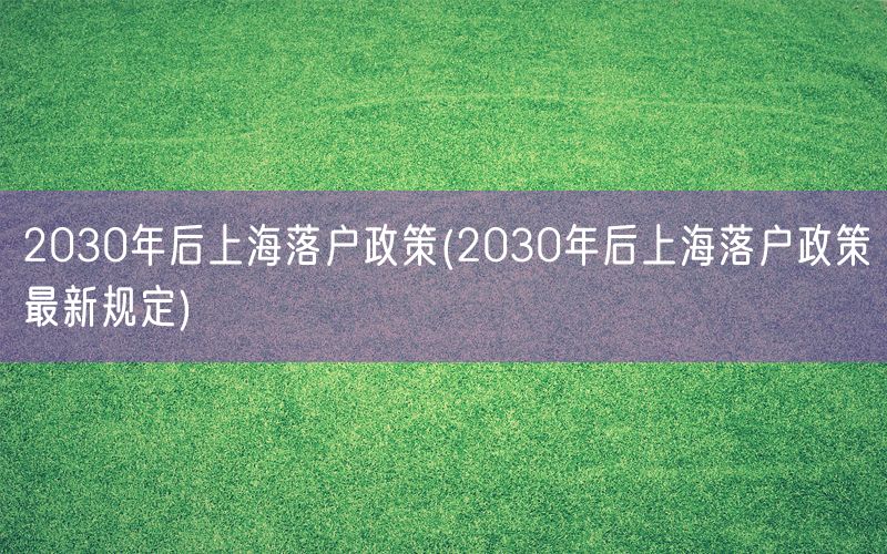 2030年后上海落户政策(2030年后上海落户政策最新规定)