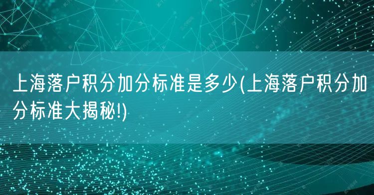 上海落户积分加分标准是多少(上海落户积分加分标准大揭秘!)