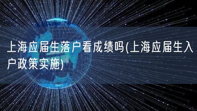 上海应届生落户看成绩吗(上海应届生入户政策实施)