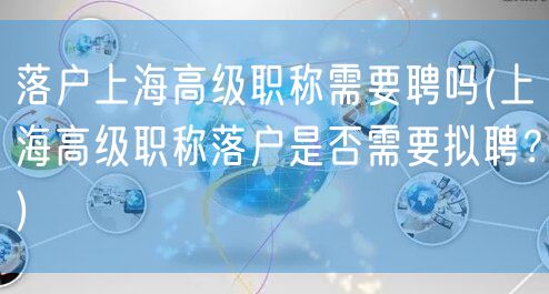 落户上海高级职称需要聘吗(上海高级职称落户是否需要拟聘？)