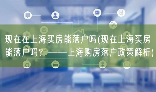 现在在上海买房能落户吗(现在上海买房能落户吗？——上海购房落户政策解析)