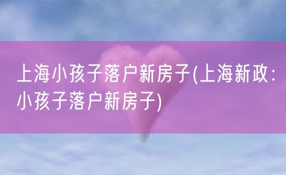 上海小孩子落户新房子(上海新政：小孩子落户新房子)