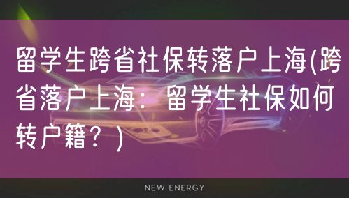 留学生跨省社保转落户上海(跨省落户上海：留学生社保如何转户籍？)