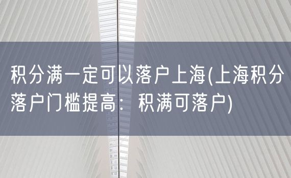 积分满一定可以落户上海(上海积分落户门槛提高：积满可落户)