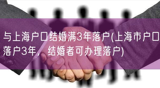 与上海户口结婚满3年落户(上海市户口落户3年，结婚者可办理落户)