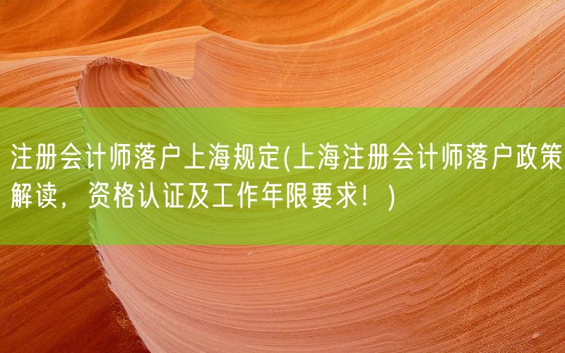 注册会计师落户上海规定(上海注册会计师落户政策解读，资格认证及工作年限要求！)