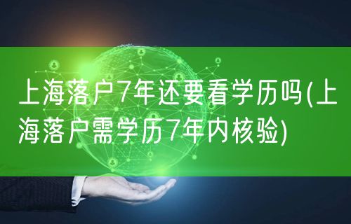 上海落户7年还要看学历吗(上海落户需学历7年内核验)