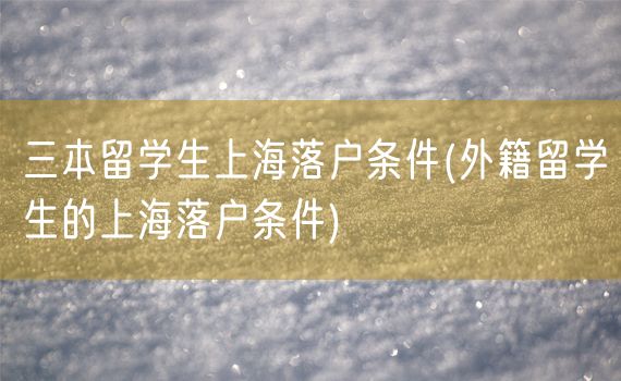 三本留学生上海落户条件(外籍留学生的上海落户条件)