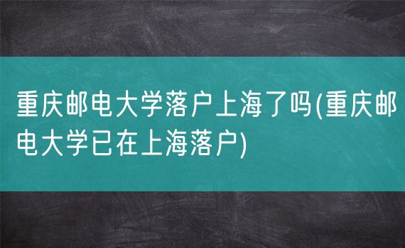 重庆邮电大学落户上海了吗(重庆邮电大学已在上海落户)